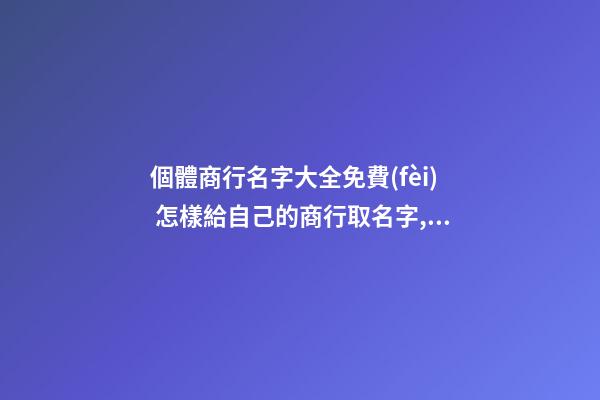 個體商行名字大全免費(fèi) 怎樣給自己的商行取名字,起名之家-第1張-店鋪起名-玄機(jī)派